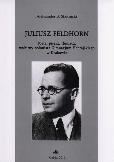 Juliusz Feldhorn. Poeta, pisarz, tłumacz, wybitny polonista Gimnazjum Hebrajskiego w Krakowie Skotnicki Aleksander