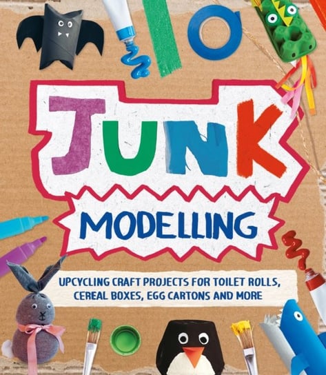 Junk Modelling: Upcycling Craft Projects for Toilet Rolls, Cereal Boxes, Egg Cartons and More Sara Stanford