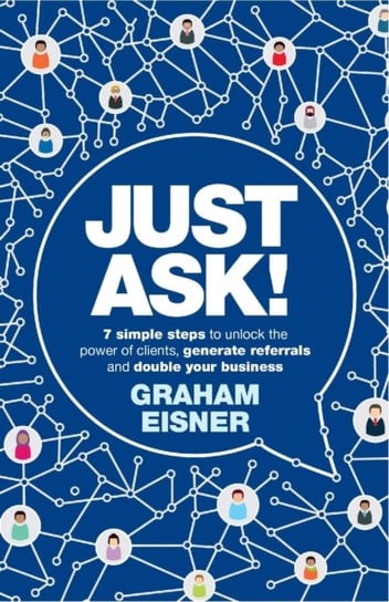 Just Ask!: 7 simple steps to unlock the power of clients, generate referrals and double your busines Graham Eisner