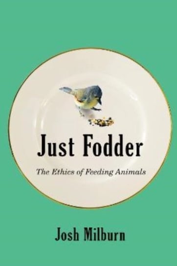 Just Fodder. The Ethics of Feeding Animals Josh Milburn