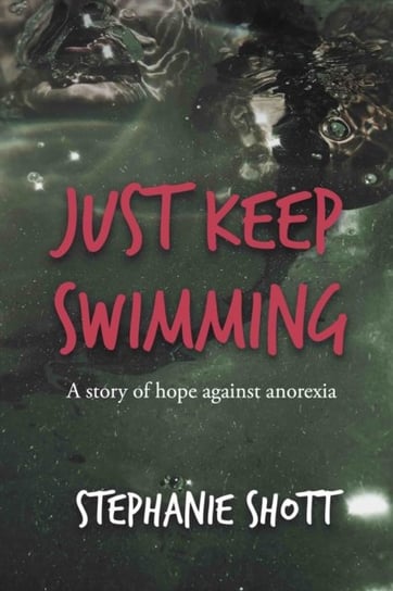 Just Keep Swimming: A story of hope against anorexia Stephanie Shott
