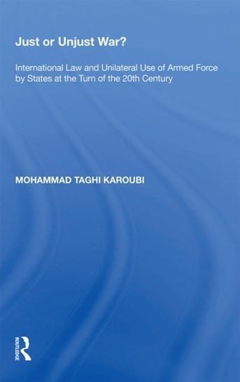 Just or Unjust War?: International Law and Unilateral Use of Armed Force by States at the Turn of the 20th Century Mohammad Taghi Karoubi