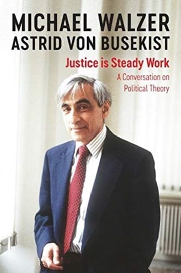 Justice is Steady Work: A Conversation on Political Theory Michael Walzer, Astrid von Busekist