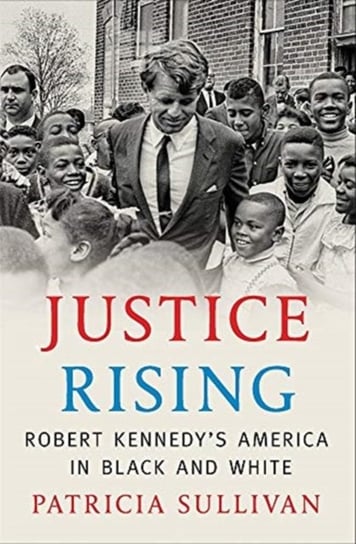 Justice Rising. Robert Kennedys America in Black and White Patricia Sullivan