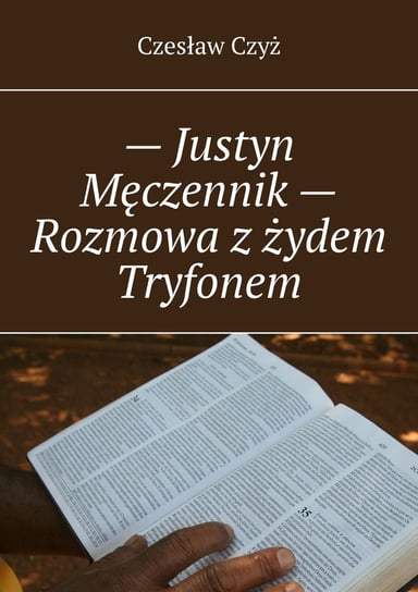Justyn Męczennik. Rozmowa z żydem Tryfonem Czyż Czesław