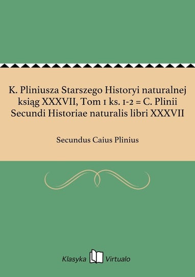 K. Pliniusza Starszego Historyi naturalnej ksiąg XXXVII, Tom 1 ks. 1-2 = C. Plinii Secundi Historiae naturalis libri XXXVII Plinius Secundus Caius
