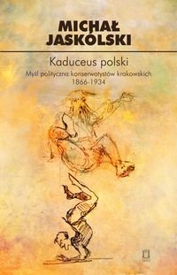 Kaduceus polski. Myśl polityczna konserwatystów krakowskich 1866-1934 Jaskólski Michał