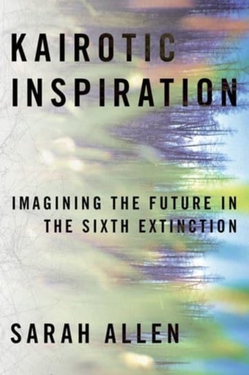 Kairotic Inspiration: Imagining the Future in the Sixth Extinction Sarah Allen