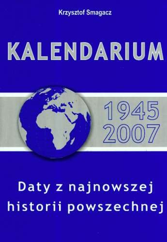 Kalendarium 1945 - 2007. Daty z Najnowszej Historii Powszechnej Smagacz Krzysztof