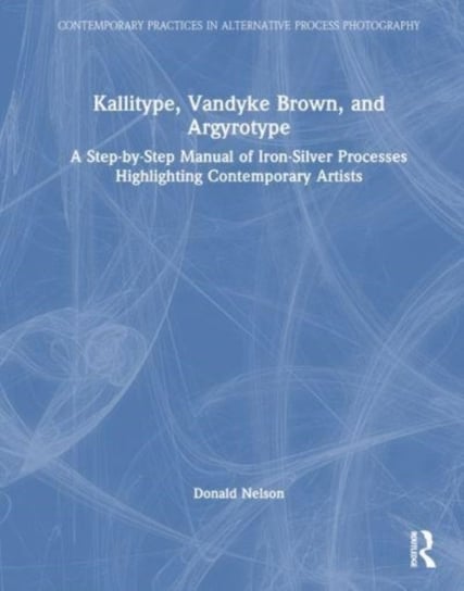 Kallitype, Vandyke Brown, and Argyrotype: A Step-by-Step Manual of Iron-Silver Processes Highlighting Contemporary Artists Taylor & Francis Ltd.