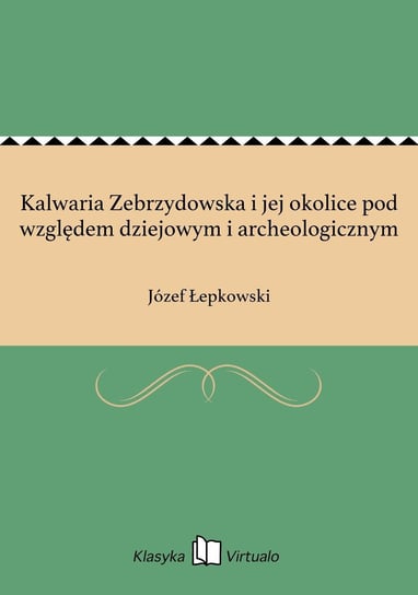 Kalwaria Zebrzydowska i jej okolice pod względem dziejowym i archeologicznym Łepkowski Józef