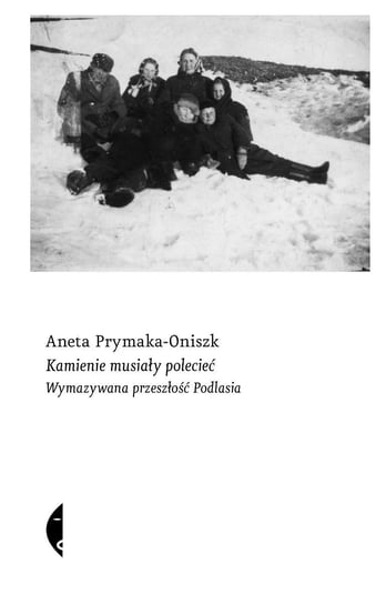 Kamienie musiały polecieć. Wymazywana przeszłość Podlasia Prymaka-Oniszk Aneta