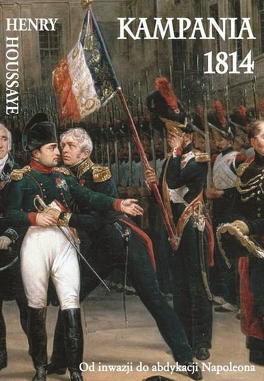 Kampania 1814. Od inwazji do abdykacji Napoleona Houssaye Henry