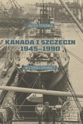 Kanada i Szczecin 1945-1990 Tebinka Jacek