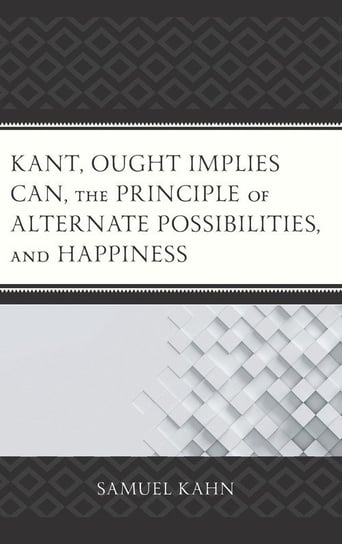 Kant, Ought Implies Can, the Principle of Alternate Possibilities, and Happiness Kahn Samuel