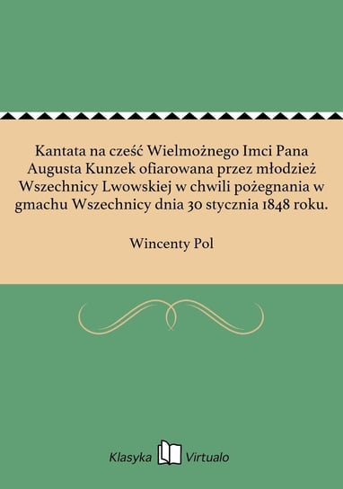 Kantata na cześć Wielmożnego Imci Pana Augusta Kunzek ofiarowana przez młodzież Wszechnicy Lwowskiej w chwili pożegnania w gmachu Wszechnicy dnia 30 stycznia 1848 roku. Pol Wincenty