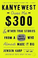 Kanye West Owes Me $300: And Other True Stories from a White Rapper Who Almost Made It Big Karp Jensen