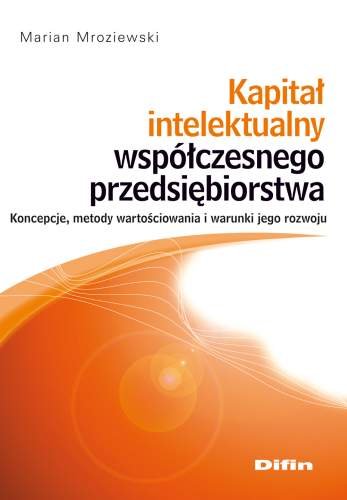Kapitał Intelektualny Współczesnego Przedsiębiorstwa Koncepcje, Metody Wartościowania i Warunki Jego Rozwoju Mroziewski Marian