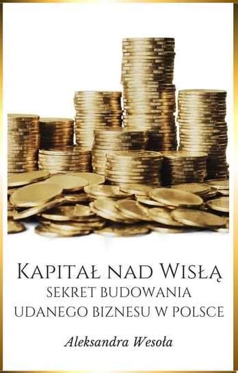 Kapitał nad Wisłą. Sekret budowania udanego biznesu w Polsce Aleksandra Wesoła