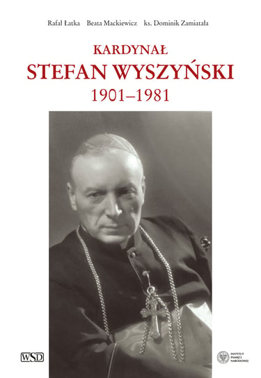 Kardynał Stefan Wyszyński 1901-1981 Rafał Łatka, Mackiewicz Beata, Zamiatała Dominik