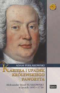 Kariera i upadek królewskiego faworyta. Aleksander Józef Sułkowski w latach 1695-1738 Perłakowski Adam