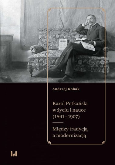 Karol Potkański w życiu i nauce 1861–1907. Między tradycją a modernizacją Kobak Andrzej