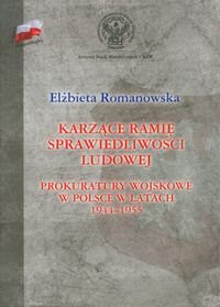 Karzące ramię sprawiedliwości ludowej. Prokuratory wojskowej w Polsce w latach 1944-1955 Romanowska Elżbieta