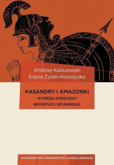 Kasandry i Amazonki. W kręgu kobiecego reportażu wojennego Kaliszewski Andrzej, Żyrek-Horodyska Edyta