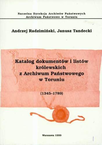 Katalog Dokumentów i Listów Królewskich z Archiwum Państwowego w Toruniu (1345 - 1789) Radzimiński Andrzej