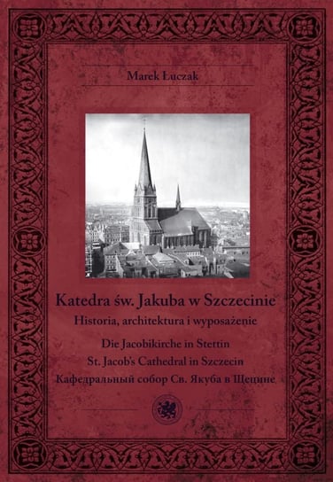 Katedra św. Jakuba w Szczecinie. Historia, architektura i wyposażenie Łuczak Marek