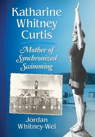 Katharine Whitney Curtis: Mother of Synchronized Swimming Jordan Whitney-Wei