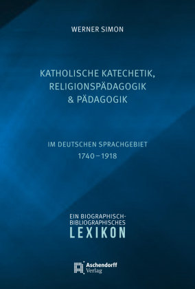Katholische Katechetik, Religionspädagogik und Pädagogik im deutschen Sprachgebiet 1740-1918 Aschendorff Verlag
