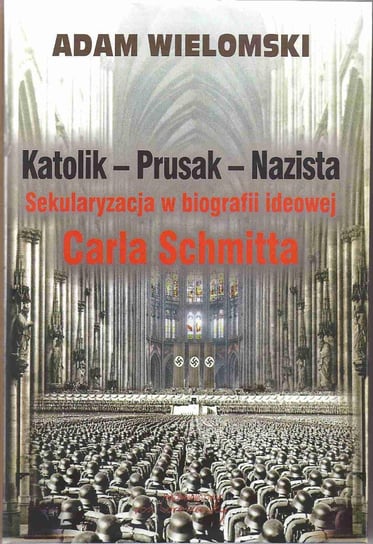 Katolik - Prusak - Nazista. Sekularyzacja w biografii ideowej Carla Schmitta Wielomski Adam