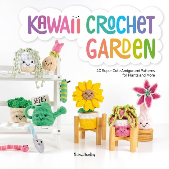 Kawaii Crochet Garden: 40 super cute amigurumi patterns for plants and more Melissa Bradley