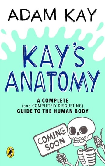 Kays Anatomy: A Complete (and Completely Disgusting) Guide to the Human Body Adam Kay