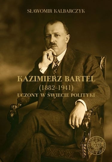 Kazimierz Bartel 1882-1941. Uczony w świecie polityki Kalbarczyk Sławomir