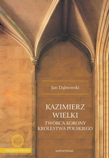 Kazimierz Wielki. Twórca Korony Królestwa Polskiego Dąbrowski Jan