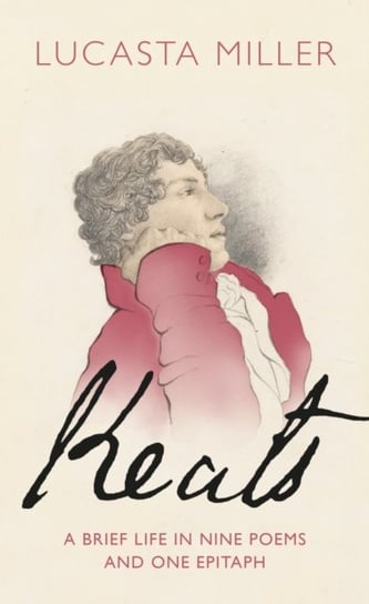 Keats: A Brief Life in Nine Poems and One Epitaph Lucasta Miller