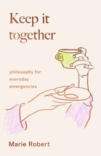 Keep It Together: philosophy for everyday emergencies Robert Marie