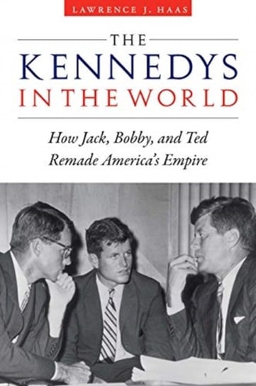 Kennedys in the World: How Jack, Bobby, and Ted Remade Americas Empire Lawrence J. Haas