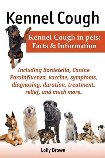 Kennel Cough. Including Symptoms, Diagnosing, Duration, Treatment, Relief, Bordetella, Canine Parainfluenza, Vaccine, and Much More. Kennel Cough in P Brown Lolly
