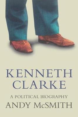 Kenneth Clarke: A Political Biography Mcsmith Andy