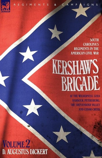 Kershaw's Brigade - volume 2 - South Carolina's Regiments in the American Civil War - at the Wilderness, Cold Harbour, Petersburg, The Shenandoah Valley & Cedar Creek Dickert D. Augustus