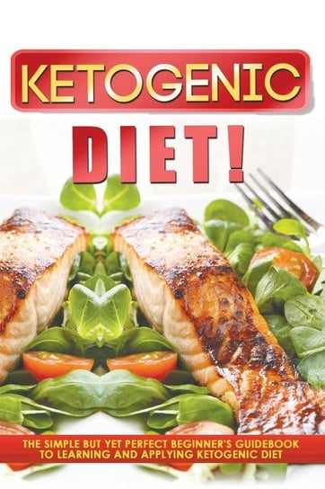 Ketogenic Diet! The Simple But Yet Perfect Beginner's Guidebook to Learning and Applying the Ketogenic Diet Ways Old Natural