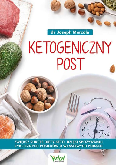 Ketogeniczny post. Zwiększ sukces diety keto, dzięki spożywaniu cyklicznych posiłków o właściwych porach Mercola Joseph