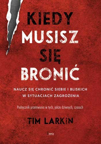 Kiedy musisz się bronić. Naucz się chronić siebie i bliskich w sytuacjach zagrożenia Larkin Tim