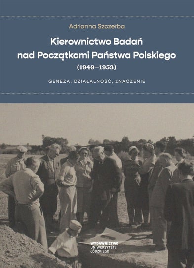 Kierownictwo badań nad początkami Państwa Polskiego (1949-1953). Geneza, działalność, znaczenie Szczerba Adrianna