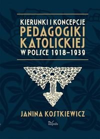 Kierunki i koncepcje pedagogiki katolickiej w Polsce 1918–1939 Kostkiewicz Janina