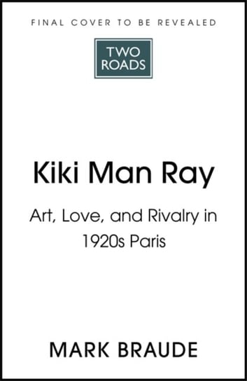 Kiki Man Ray. Art, Love and Rivalry in 1920s Paris Braude Mark