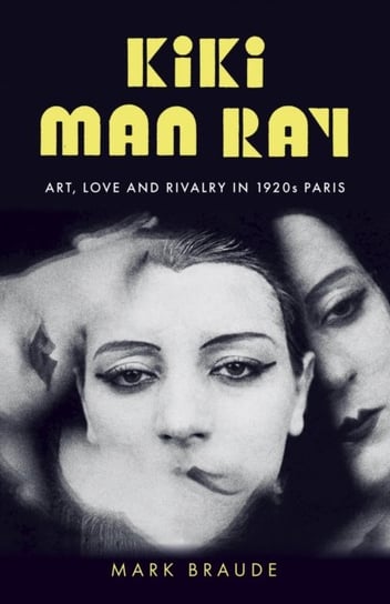 Kiki Man Ray: Art, Love and Rivalry in 1920s Paris Braude Mark